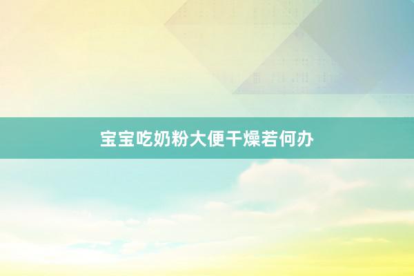 宝宝吃奶粉大便干燥若何办